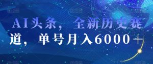 AI头条，全新历史赛道，单号月入6000＋【揭秘】-水滴知识网