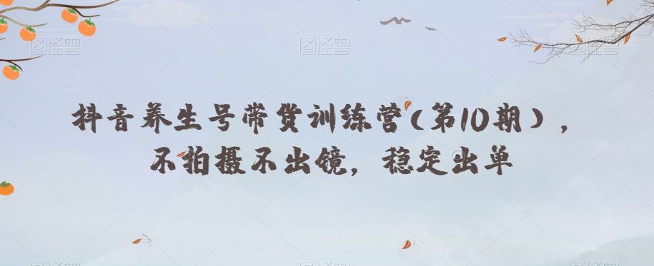抖音养生号带货训练营(第10期),不拍摄不出镜,稳定出单-水滴知识网