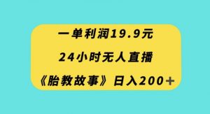一单利润19.9，24小时无人直播胎教故事，每天轻松200+【揭秘】-水滴知识网