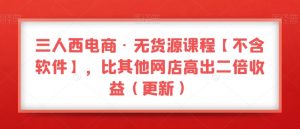 三人西电商·无货源课程【不含软件】,比其他网店高出二倍收益(更新)-水滴知识网