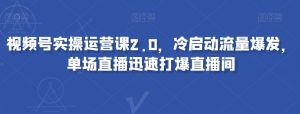视频号实操运营课2.0，冷启动流量爆发，单场直播迅速打爆直播间-水滴知识网