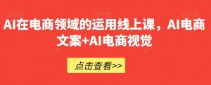 AI在电商领域的运用线上课,AI电商文案+AI电商视觉-水滴知识网