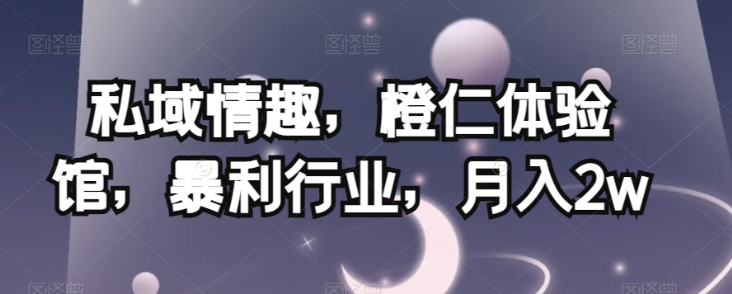 私域情趣,橙仁体验馆,暴利行业,月入2w【揭秘】-水滴知识网