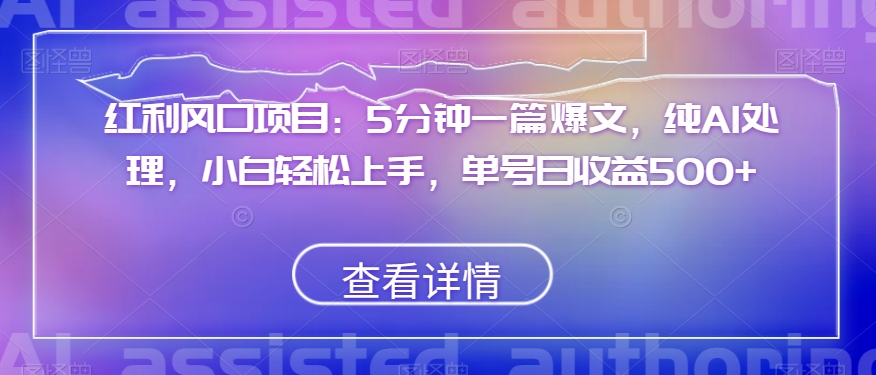 红利风口项目:5分钟一篇爆文,纯AI处理,小白轻松上手,单号日收益500+【揭秘】-水滴知识网