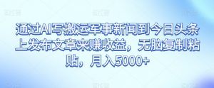 通过AI写搬运军事新闻到今日头条上发布文章来赚收益,无脑复制粘贴,月入5000+【揭秘】-水滴知识网