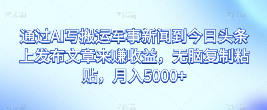 通过AI写搬运军事新闻到今日头条上发布文章来赚收益，无脑复制粘贴，月入5000+【揭秘】-水滴知识网