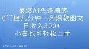 最爆AI头条搬砖，0门槛几分钟一条爆款图文，日收入300+，小白也可轻松上手【揭秘】-水滴知识网