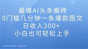 最爆AI头条搬砖,0门槛几分钟一条爆款图文,日收入300+,小白也可轻松上手【揭秘】-水滴知识网