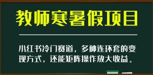 小红书冷门赛道,教师寒暑假项目,多种连环套的变现方式,还能矩阵操作放大收益【揭秘】-水滴知识网