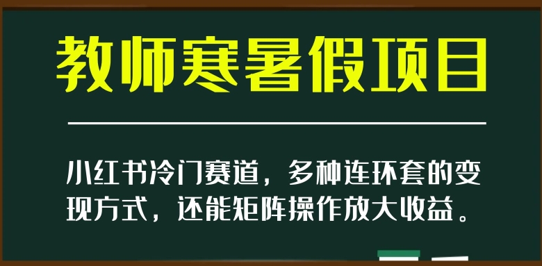 小红书冷门赛道,教师寒暑假项目,多种连环套的变现方式,还能矩阵操作放大收益【揭秘】-水滴知识网