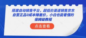 搭建自动销售平台，超低价渠道销售京东自营正品0成本赚差价，小白也能看懂的保姆级教程【揭秘】-水滴知识网
