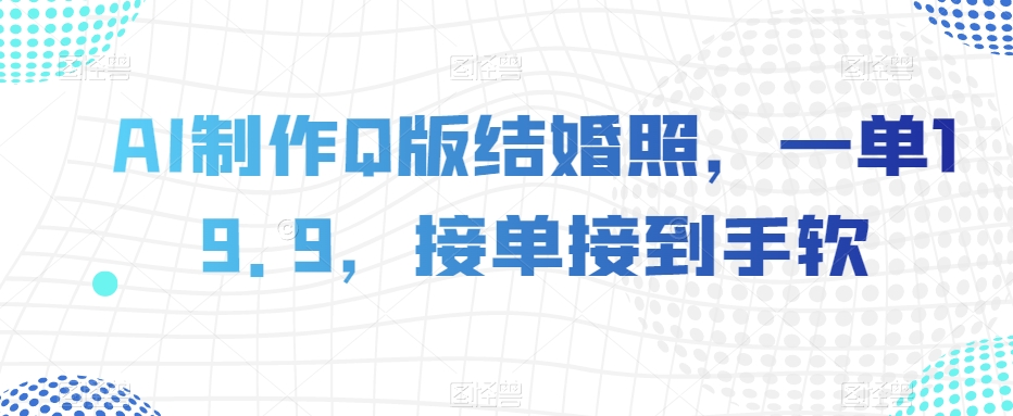 AI制作Q版结婚照，一单19.9，接单接到手软【揭秘】-水滴知识网