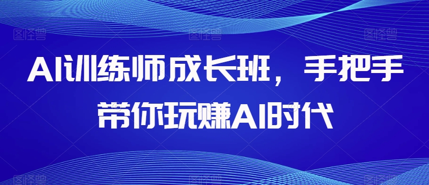 AI训练师成长班，手把手带你玩赚AI时代-水滴知识网