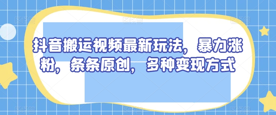 抖音搬运视频最新玩法，暴力涨粉，条条原创，多种变现方式【揭秘】-水滴知识网