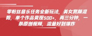 零粉丝音乐任务全新玩法,美女赏颜混剪,单个作品变现500+,两三分钟,一条原创视频,流量好到爆炸-水滴知识网