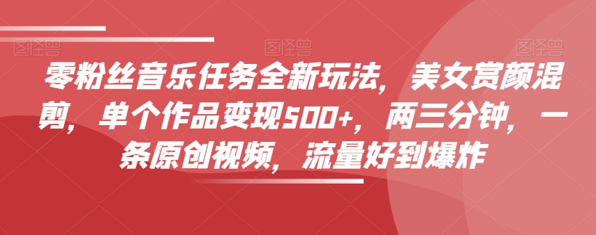 零粉丝音乐任务全新玩法,美女赏颜混剪,单个作品变现500+,两三分钟,一条原创视频,流量好到爆炸-水滴知识网