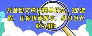 抖音图文带货爆单玩法,3步流程,让你快速超车,小白当天收入200+【揭秘】-水滴知识网