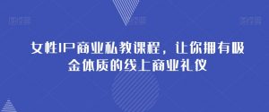 女性IP商业私教课程,让你拥有吸金体质的线上商业礼仪-水滴知识网