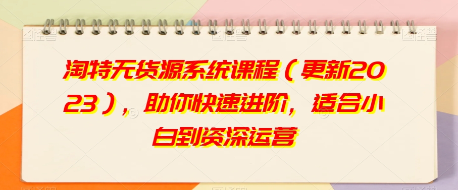 淘特无货源系统课程(更新2023),助你快速进阶,适合小白到资深运营-水滴知识网