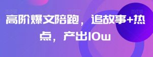 高阶爆文陪跑，追故事+热点，产出10w+-水滴知识网