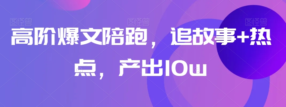 高阶爆文陪跑，追故事+热点，产出10w+-水滴知识网