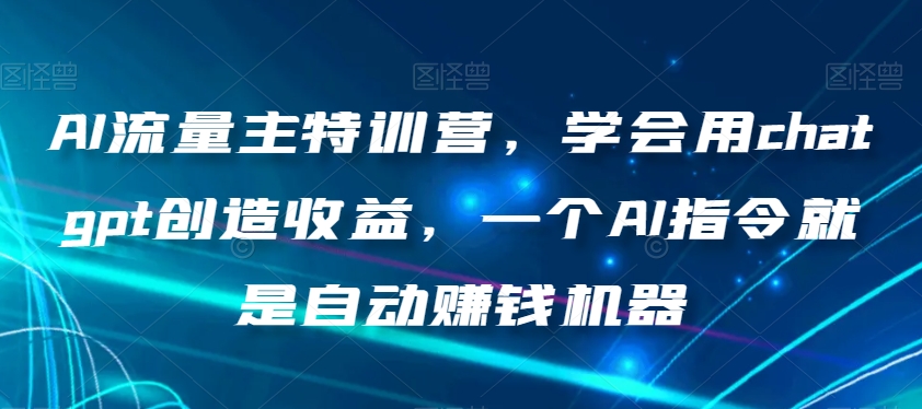 AI流量主特训营,学会用chatgpt创造收益,一个AI指令就是自动赚钱机器-水滴知识网