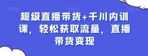 超级直播带货+千川内训课,轻松获取流量,直播带货变现-水滴知识网