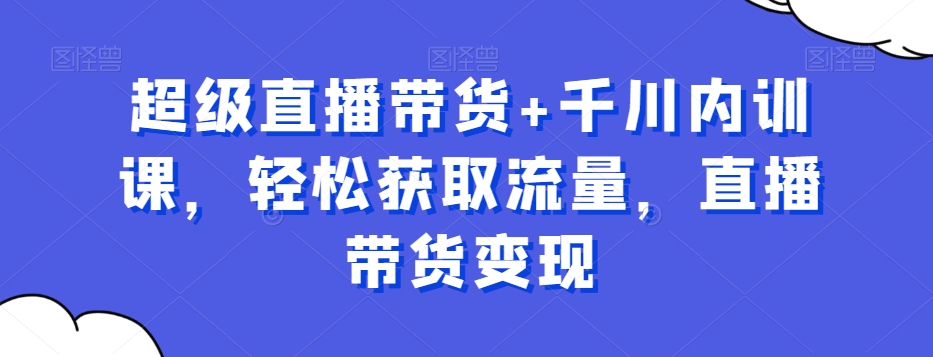超级直播带货+千川内训课,轻松获取流量,直播带货变现-水滴知识网
