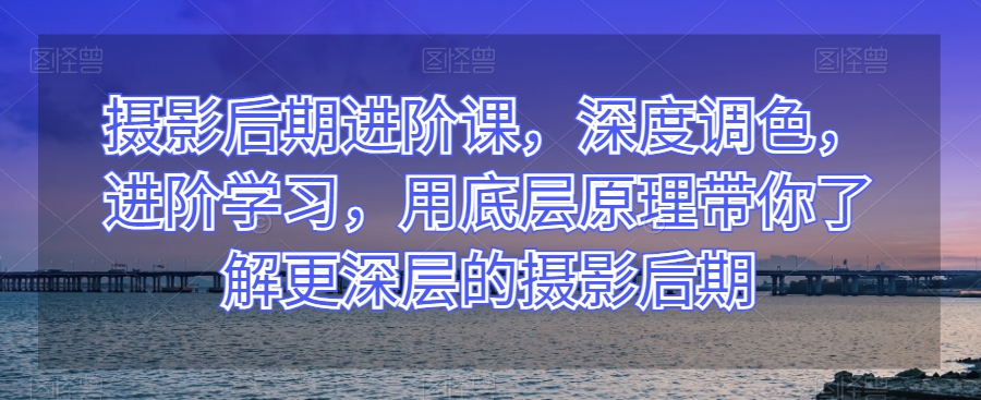 摄影后期进阶课,深度调色,进阶学习,用底层原理带你了解更深层的摄影后期-水滴知识网