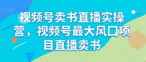 视频号卖书直播实操营,视频号最大风囗项目直播卖书-水滴知识网