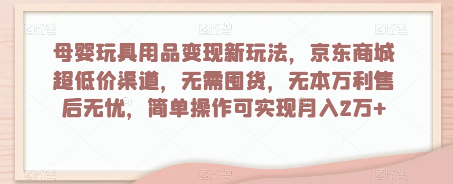 母婴玩具用品变现新玩法，京东商城超低价渠道，简单操作可实现月入2万+【揭秘】-水滴知识网