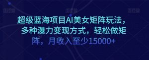 超级蓝海项目AI美女矩阵玩法,多种瀑力变现方式,轻松做矩阵,月收入至少15000+【揭秘】-水滴知识网