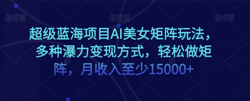 超级蓝海项目AI美女矩阵玩法,多种瀑力变现方式,轻松做矩阵,月收入至少15000+【揭秘】-水滴知识网