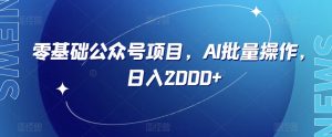 零基础公众号项目，AI批量操作，日入2000+【揭秘】-水滴知识网