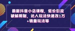 最新抖音小店课程，低价引流破解限制，达人玩法快速改1万+销量玩法等-水滴知识网