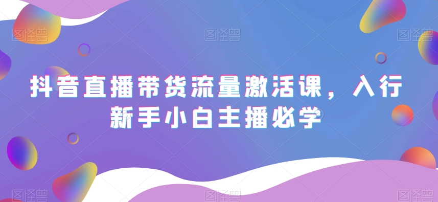 抖音直播带货流量激活课,入行新手小白主播必学-水滴知识网