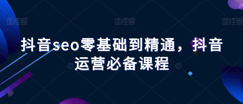 抖音seo零基础到精通,抖音运营必备课程-水滴知识网