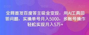 全网首发百度答主吸金变现，用AI工具回答问题，实操单号月入5000，多账号操作轻松实现月入5万+【揭秘】-水滴知识网