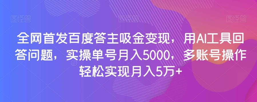 全网首发百度答主吸金变现，用AI工具回答问题，实操单号月入5000，多账号操作轻松实现月入5万+【揭秘】-水滴知识网