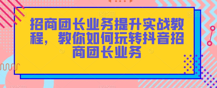 招商团长业务提升实战教程，教你如何玩转抖音招商团长业务-水滴知识网