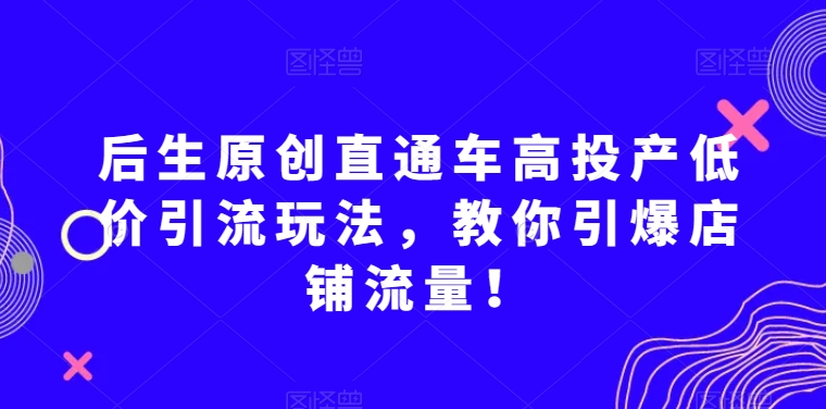 后生原创直通车高投产低价引流玩法，教你引爆店铺流量！-水滴知识网