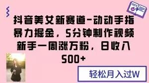 抖音美女新赛道-动动手指暴力掘金,5分钟制作视频,新手一周涨万粉,日收入500+【揭秘】-水滴知识网