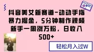 抖音美女新赛道-动动手指暴力掘金,5分钟制作视频,新手一周涨万粉,日收入500+【揭秘】-水滴知识网