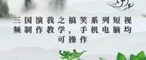 三国演我之搞笑系列短视频制作教学，手机电脑均可操作-水滴知识网