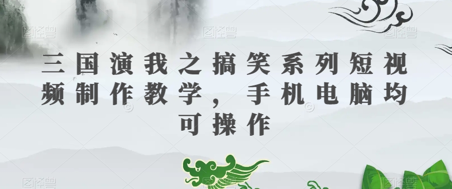 三国演我之搞笑系列短视频制作教学,手机电脑均可操作-水滴知识网