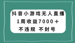 抖音小游戏无人直播，不违规不封号1周收益7000+，官方流量扶持【揭秘】-水滴知识网