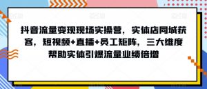 抖音流量变现现场实操营,实体店同城获客,短视频+直播+员工矩阵,三大维度帮助实体引爆流量业绩倍增-水滴知识网