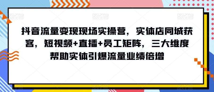 抖音流量变现现场实操营,实体店同城获客,短视频+直播+员工矩阵,三大维度帮助实体引爆流量业绩倍增-水滴知识网