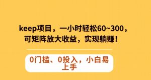 Keep蓝海项目,一小时轻松60~300+,可矩阵放大收益,可实现躺赚【揭秘】-水滴知识网