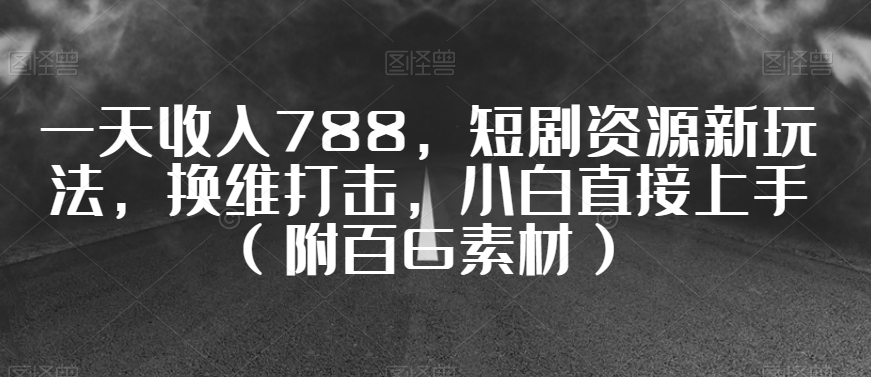 一天收入788,短剧资源新玩法,换维打击,小白直接上手(附百G素材)【揭秘】-水滴知识网